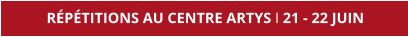 RÉPÉTITIONS AU CENTRE ARTYS I 21 - 22 JUIN