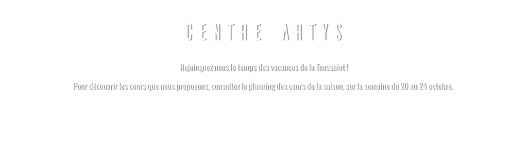 CENTRE ARTYS Rejoingnez-nous le temps des vacances de la Toussaint ! Pour découvrir les cours que nous proposons, consultez le planning des cours de la saison, sur la semaine du 20 au 24 octobre. 
