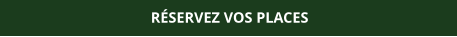 RÉSERVEZ VOS PLACES