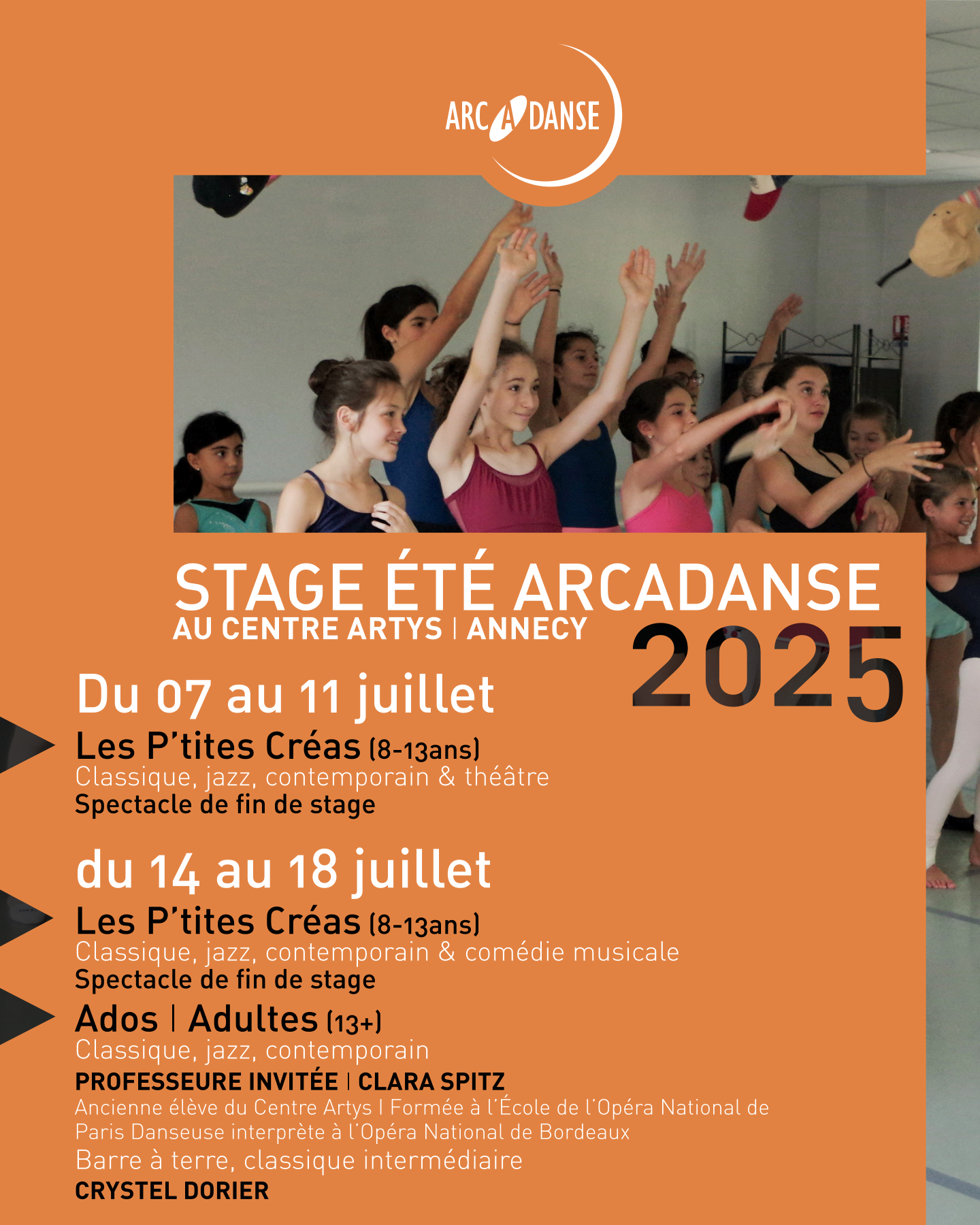 STAGE ÉTÉ ARCADANSE AU CENTRE ARTYS I ANNECY Du 07 au 11 juillet Les P’tites Créas (8-13ans)  Classique, jazz, contemporain & théâtre  Spectacle de fin de stage du 14 au 18 juillet Les P’tites Créas (8-13ans) Classique, jazz, contemporain & comédie musicale Spectacle de fin de stage Ados I Adultes (13+)  Classique, jazz, contemporain PROFESSEURE INVITÉE I CLARA SPITZ Ancienne élève du Centre Artys I Formée à l’École de l’Opéra National de Paris Danseuse interprète à l’Opéra National de Bordeaux Barre à terre, classique intermédiaire CRYSTEL DORIER
