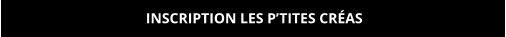 INSCRIPTION LES P’TITES CRÉAS